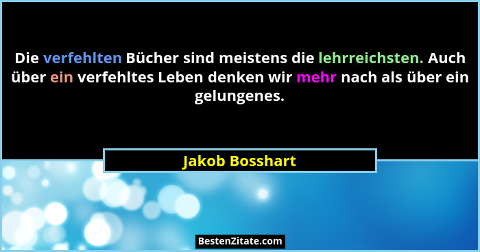Die verfehlten Bücher sind meistens die lehrreichsten. Auch über ein verfehltes Leben denken wir mehr nach als über ein gelungenes.... - Jakob Bosshart