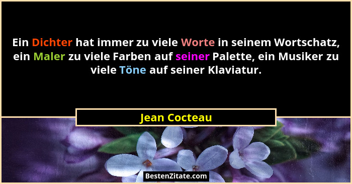 Ein Dichter hat immer zu viele Worte in seinem Wortschatz, ein Maler zu viele Farben auf seiner Palette, ein Musiker zu viele Töne auf... - Jean Cocteau