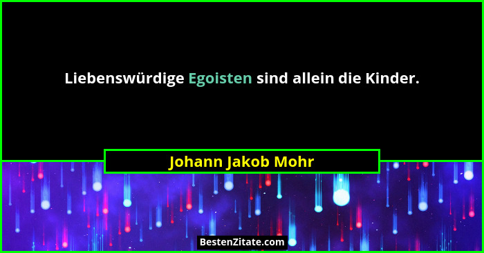 Liebenswürdige Egoisten sind allein die Kinder.... - Johann Jakob Mohr