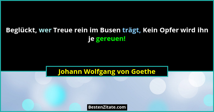 Beglückt, wer Treue rein im Busen trägt, Kein Opfer wird ihn je gereuen!... - Johann Wolfgang von Goethe