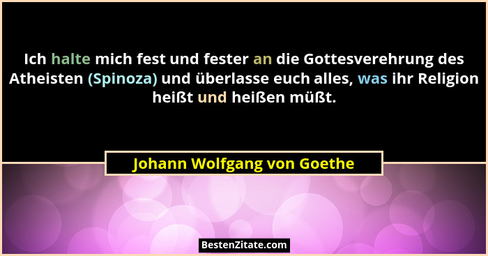 Ich halte mich fest und fester an die Gottesverehrung des Atheisten (Spinoza) und überlasse euch alles, was ihr Religion... - Johann Wolfgang von Goethe