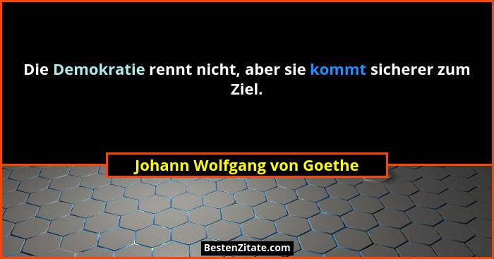 Die Demokratie rennt nicht, aber sie kommt sicherer zum Ziel.... - Johann Wolfgang von Goethe