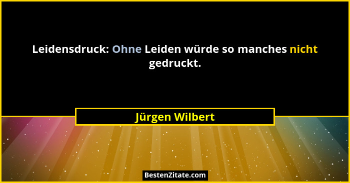 Leidensdruck: Ohne Leiden würde so manches nicht gedruckt.... - Jürgen Wilbert