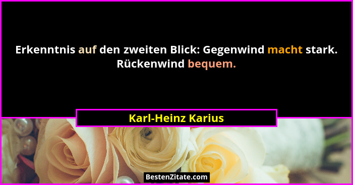 Erkenntnis auf den zweiten Blick: Gegenwind macht stark. Rückenwind bequem.... - Karl-Heinz Karius