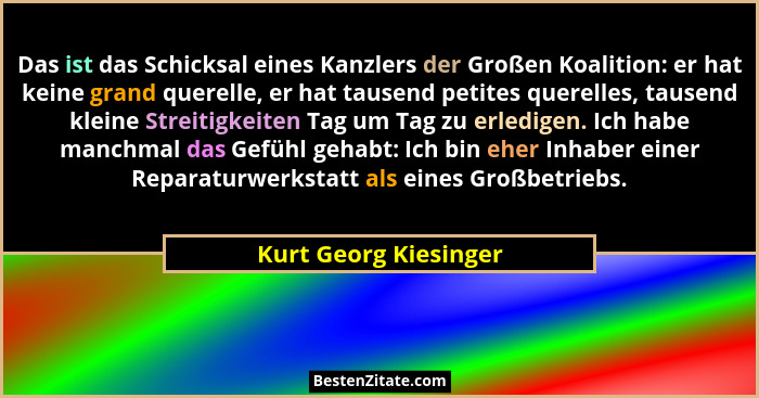 Das ist das Schicksal eines Kanzlers der Großen Koalition: er hat keine grand querelle, er hat tausend petites querelles, tause... - Kurt Georg Kiesinger
