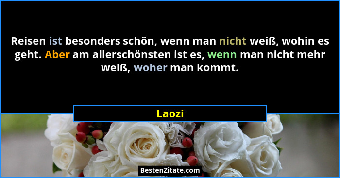 Reisen ist besonders schön, wenn man nicht weiß, wohin es geht. Aber am allerschönsten ist es, wenn man nicht mehr weiß, woher man kommt.... - Laozi