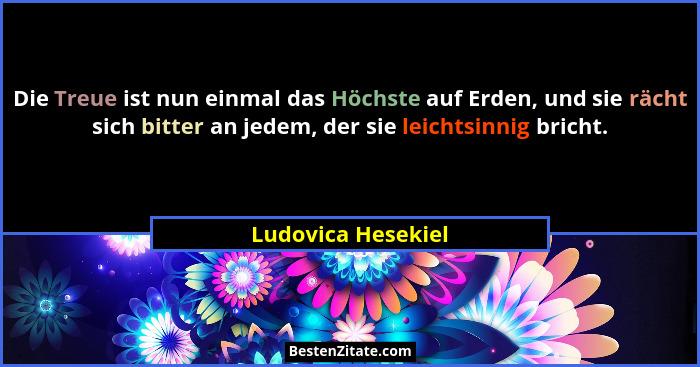 Die Treue ist nun einmal das Höchste auf Erden, und sie rächt sich bitter an jedem, der sie leichtsinnig bricht.... - Ludovica Hesekiel