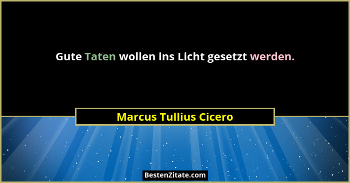 Gute Taten wollen ins Licht gesetzt werden.... - Marcus Tullius Cicero