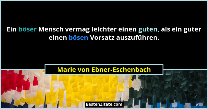 Ein böser Mensch vermag leichter einen guten, als ein guter einen bösen Vorsatz auszuführen.... - Marie von Ebner-Eschenbach
