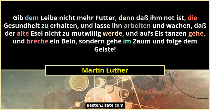 Gib dem Leibe nicht mehr Futter, denn daß ihm not ist, die Gesundheit zu erhalten, und lasse ihn arbeiten und wachen, daß der alte Ese... - Martin Luther