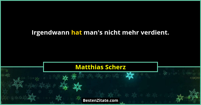 Irgendwann hat man's nicht mehr verdient.... - Matthias Scherz