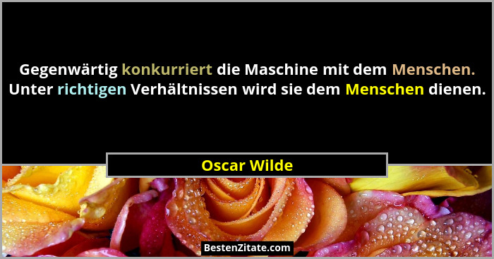 Gegenwärtig konkurriert die Maschine mit dem Menschen. Unter richtigen Verhältnissen wird sie dem Menschen dienen.... - Oscar Wilde