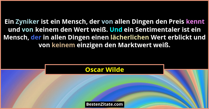 Ein Zyniker ist ein Mensch, der von allen Dingen den Preis kennt und von keinem den Wert weiß. Und ein Sentimentaler ist ein Mensch, der... - Oscar Wilde