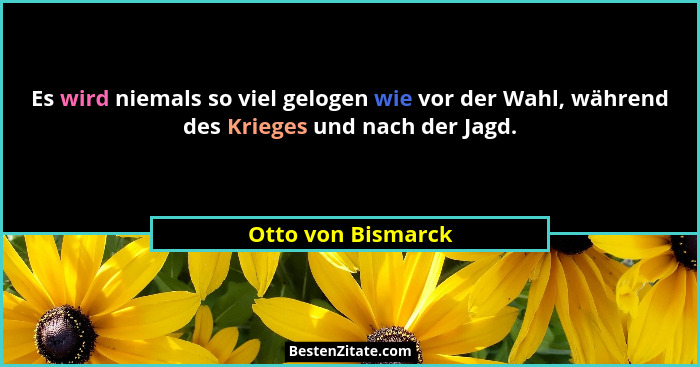 Es wird niemals so viel gelogen wie vor der Wahl, während des Krieges und nach der Jagd.... - Otto von Bismarck