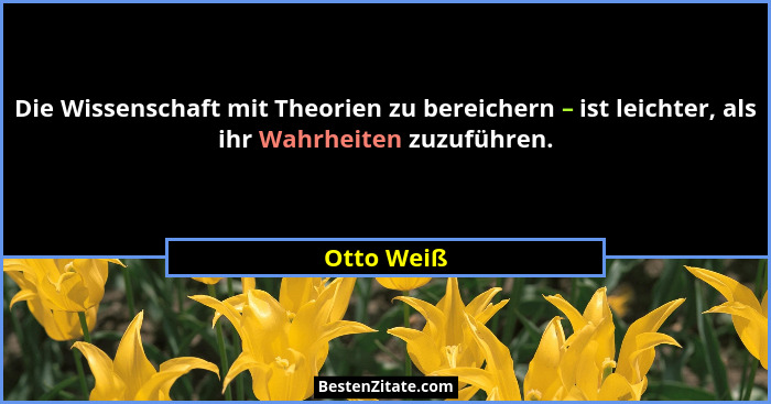 Die Wissenschaft mit Theorien zu bereichern – ist leichter, als ihr Wahrheiten zuzuführen.... - Otto Weiß