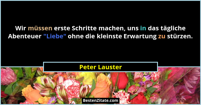 Wir müssen erste Schritte machen, uns in das tägliche Abenteuer "Liebe" ohne die kleinste Erwartung zu stürzen.... - Peter Lauster