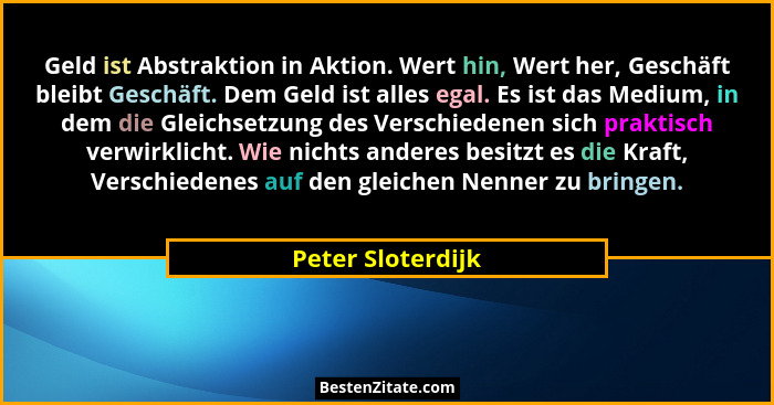 Geld ist Abstraktion in Aktion. Wert hin, Wert her, Geschäft bleibt Geschäft. Dem Geld ist alles egal. Es ist das Medium, in dem di... - Peter Sloterdijk