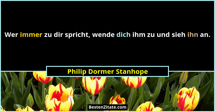 Wer immer zu dir spricht, wende dich ihm zu und sieh ihn an.... - Philip Dormer Stanhope