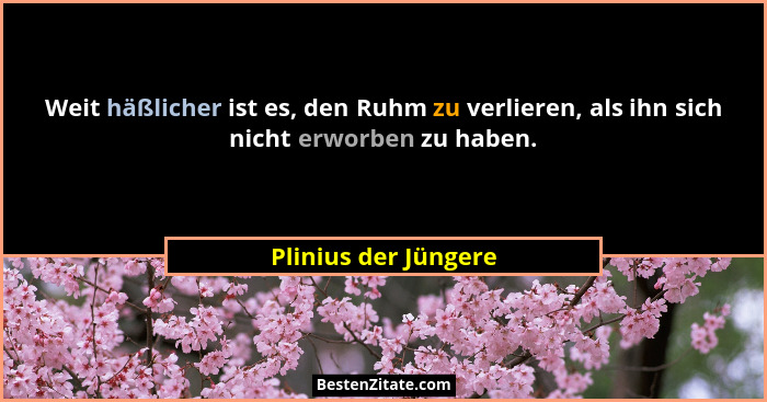 Weit häßlicher ist es, den Ruhm zu verlieren, als ihn sich nicht erworben zu haben.... - Plinius der Jüngere