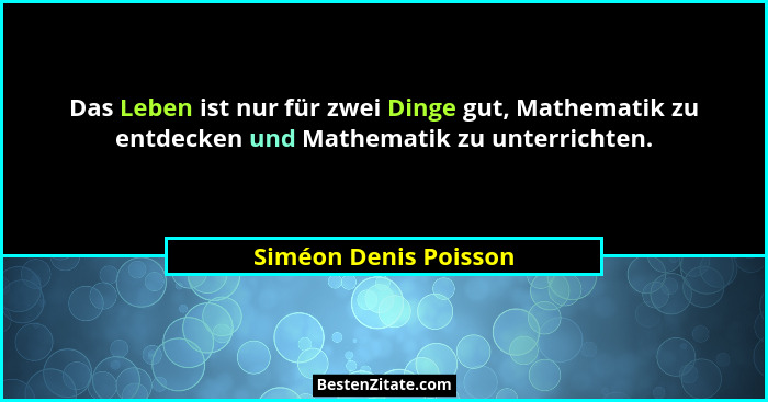 Das Leben ist nur für zwei Dinge gut, Mathematik zu entdecken und Mathematik zu unterrichten.... - Siméon Denis Poisson