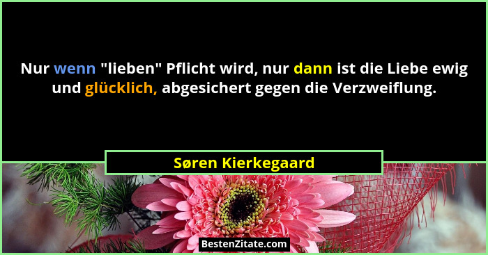 Nur wenn "lieben" Pflicht wird, nur dann ist die Liebe ewig und glücklich, abgesichert gegen die Verzweiflung.... - Søren Kierkegaard