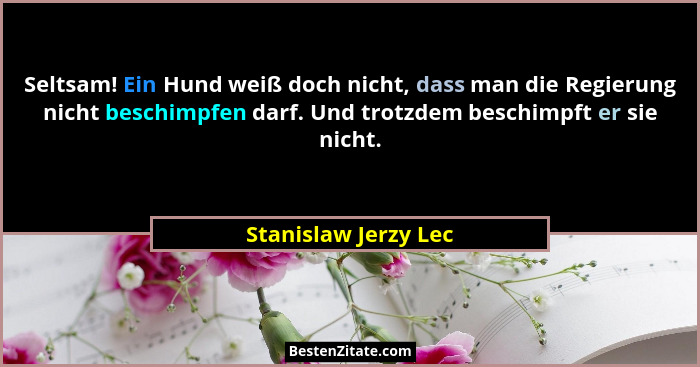 Seltsam! Ein Hund weiß doch nicht, dass man die Regierung nicht beschimpfen darf. Und trotzdem beschimpft er sie nicht.... - Stanislaw Jerzy Lec