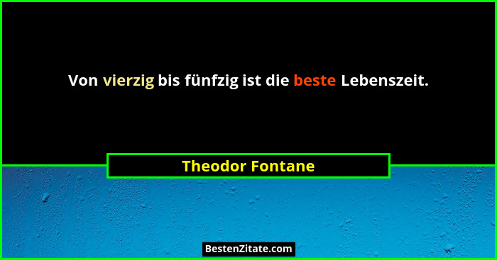 Von vierzig bis fünfzig ist die beste Lebenszeit.... - Theodor Fontane