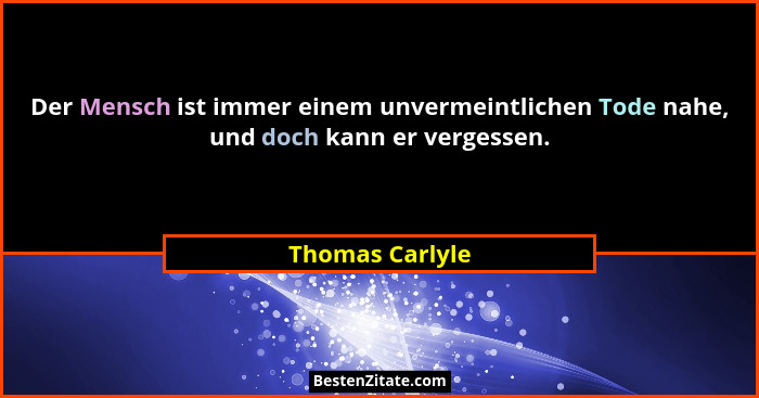 Der Mensch ist immer einem unvermeintlichen Tode nahe, und doch kann er vergessen.... - Thomas Carlyle
