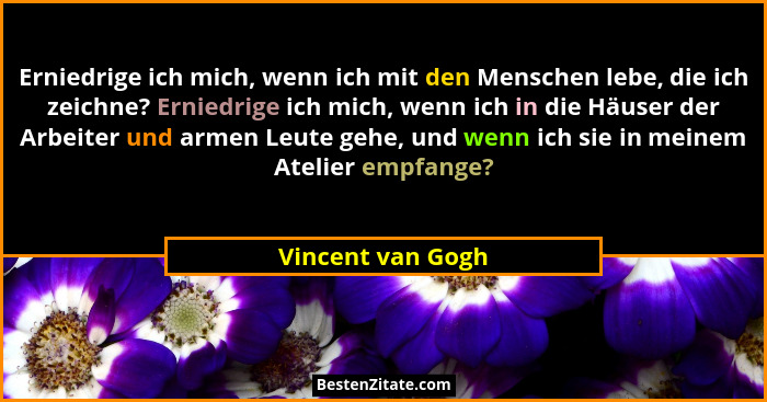Erniedrige ich mich, wenn ich mit den Menschen lebe, die ich zeichne? Erniedrige ich mich, wenn ich in die Häuser der Arbeiter und... - Vincent van Gogh