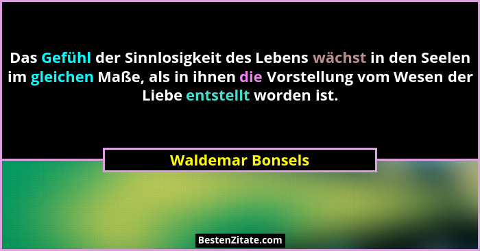 Das Gefühl der Sinnlosigkeit des Lebens wächst in den Seelen im gleichen Maße, als in ihnen die Vorstellung vom Wesen der Liebe ent... - Waldemar Bonsels