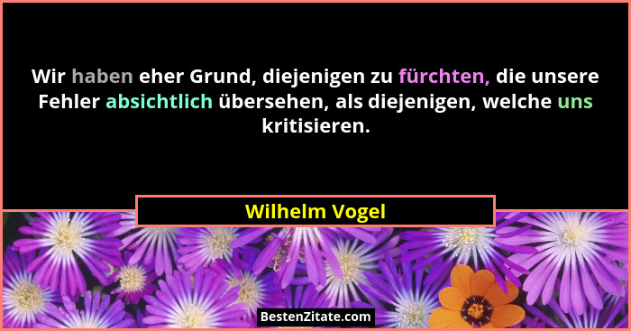 Wir haben eher Grund, diejenigen zu fürchten, die unsere Fehler absichtlich übersehen, als diejenigen, welche uns kritisieren.... - Wilhelm Vogel