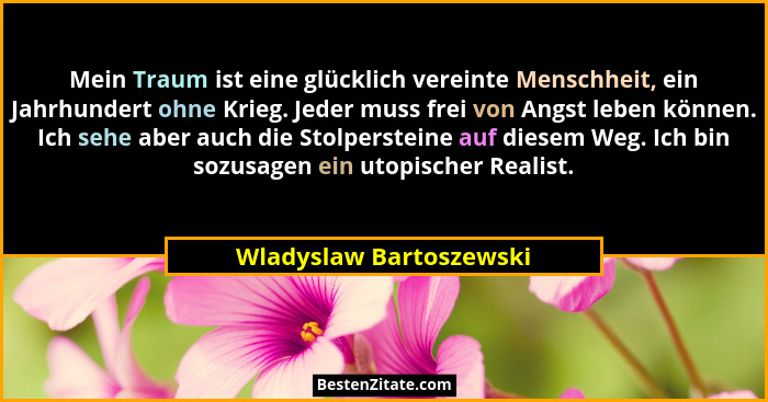 Mein Traum ist eine glücklich vereinte Menschheit, ein Jahrhundert ohne Krieg. Jeder muss frei von Angst leben können. Ich se... - Wladyslaw Bartoszewski