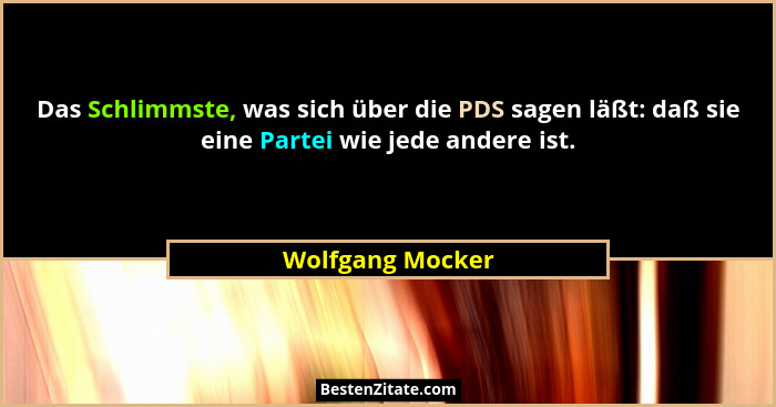 Das Schlimmste, was sich über die PDS sagen läßt: daß sie eine Partei wie jede andere ist.... - Wolfgang Mocker