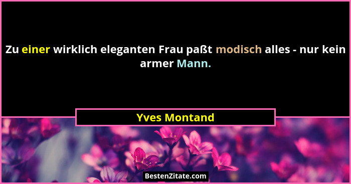 Zu einer wirklich eleganten Frau paßt modisch alles - nur kein armer Mann.... - Yves Montand