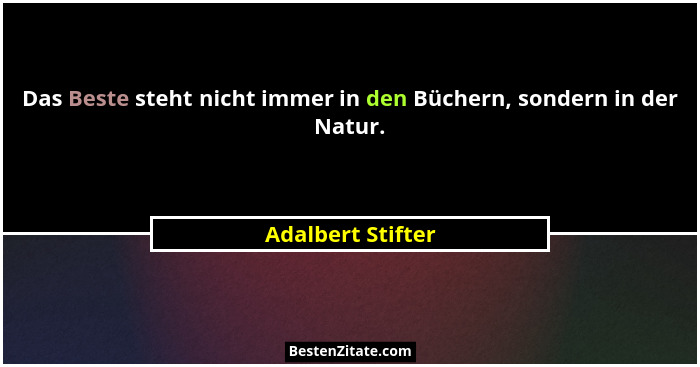 Das Beste steht nicht immer in den Büchern, sondern in der Natur.... - Adalbert Stifter