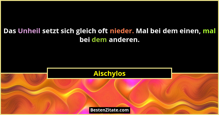 Das Unheil setzt sich gleich oft nieder. Mal bei dem einen, mal bei dem anderen.... - Aischylos