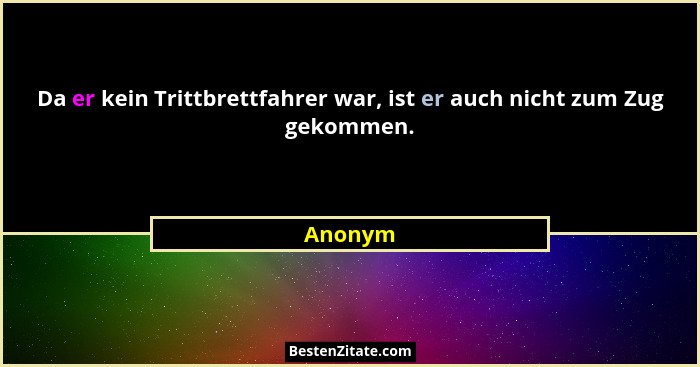 Da er kein Trittbrettfahrer war, ist er auch nicht zum Zug gekommen.... - Anonym