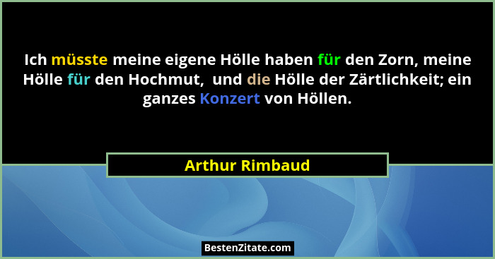 Ich müsste meine eigene Hölle haben für den Zorn, meine Hölle für den Hochmut,  und die Hölle der Zärtlichkeit; ein ganzes Konzert vo... - Arthur Rimbaud