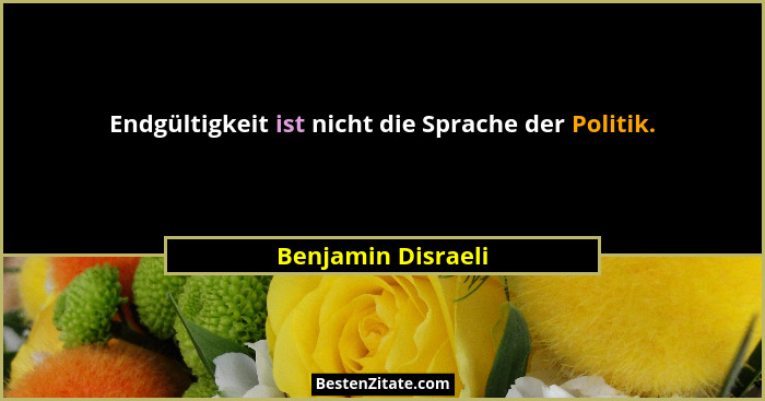 Endgültigkeit ist nicht die Sprache der Politik.... - Benjamin Disraeli