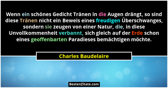 Wenn ein schönes Gedicht Tränen in die Augen drängt, so sind diese Tränen nicht ein Beweis eines freudigen Überschwanges, sondern... - Charles Baudelaire