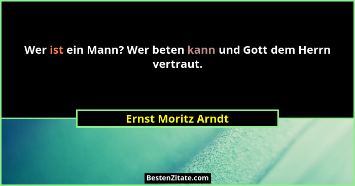 Wer ist ein Mann? Wer beten kann und Gott dem Herrn vertraut.... - Ernst Moritz Arndt