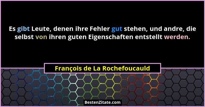 Es gibt Leute, denen ihre Fehler gut stehen, und andre, die selbst von ihren guten Eigenschaften entstellt werden.... - François de La Rochefoucauld