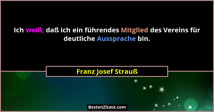 Ich weiß, daß ich ein führendes Mitglied des Vereins für deutliche Aussprache bin.... - Franz Josef Strauß
