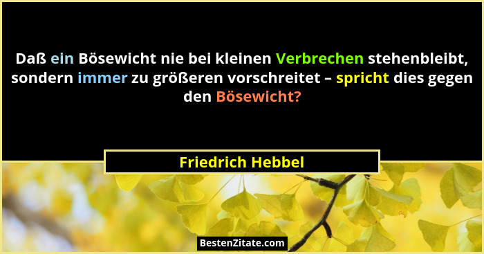 Daß ein Bösewicht nie bei kleinen Verbrechen stehenbleibt, sondern immer zu größeren vorschreitet – spricht dies gegen den Bösewich... - Friedrich Hebbel