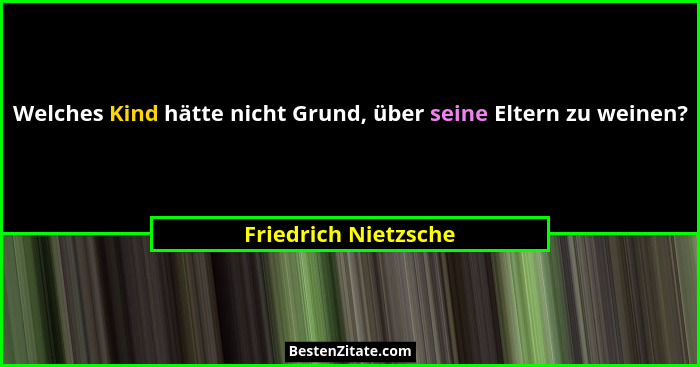 Welches Kind hätte nicht Grund, über seine Eltern zu weinen?... - Friedrich Nietzsche