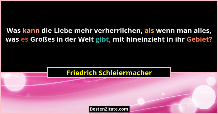 Was kann die Liebe mehr verherrlichen, als wenn man alles, was es Großes in der Welt gibt, mit hineinzieht in ihr Gebiet?... - Friedrich Schleiermacher