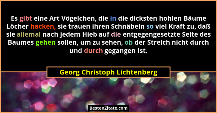 Es gibt eine Art Vögelchen, die in die dicksten hohlen Bäume Löcher hacken, sie trauen ihren Schnäbeln so viel Kraft zu,... - Georg Christoph Lichtenberg