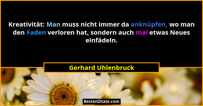 Kreativität: Man muss nicht immer da anknüpfen, wo man den Faden verloren hat, sondern auch mal etwas Neues einfädeln.... - Gerhard Uhlenbruck