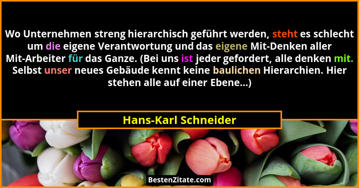 Wo Unternehmen streng hierarchisch geführt werden, steht es schlecht um die eigene Verantwortung und das eigene Mit-Denken aller... - Hans-Karl Schneider