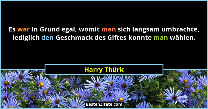 Es war in Grund egal, womit man sich langsam umbrachte, lediglich den Geschmack des Giftes konnte man wählen.... - Harry Thürk